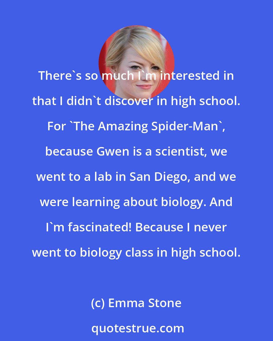 Emma Stone: There's so much I'm interested in that I didn't discover in high school. For 'The Amazing Spider-Man', because Gwen is a scientist, we went to a lab in San Diego, and we were learning about biology. And I'm fascinated! Because I never went to biology class in high school.