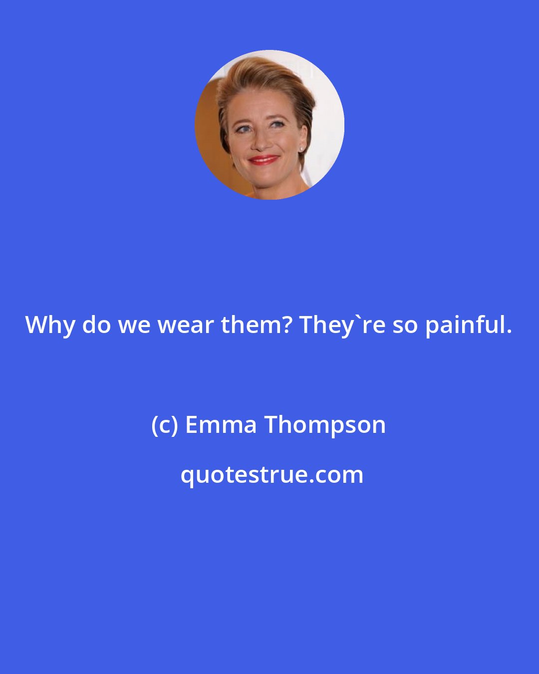 Emma Thompson: Why do we wear them? They're so painful.