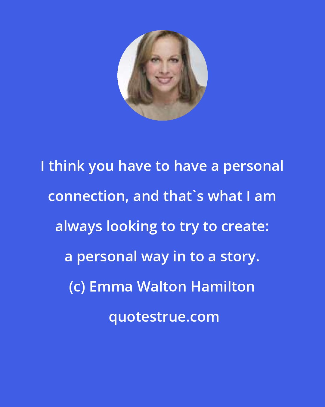 Emma Walton Hamilton: I think you have to have a personal connection, and that's what I am always looking to try to create: a personal way in to a story.