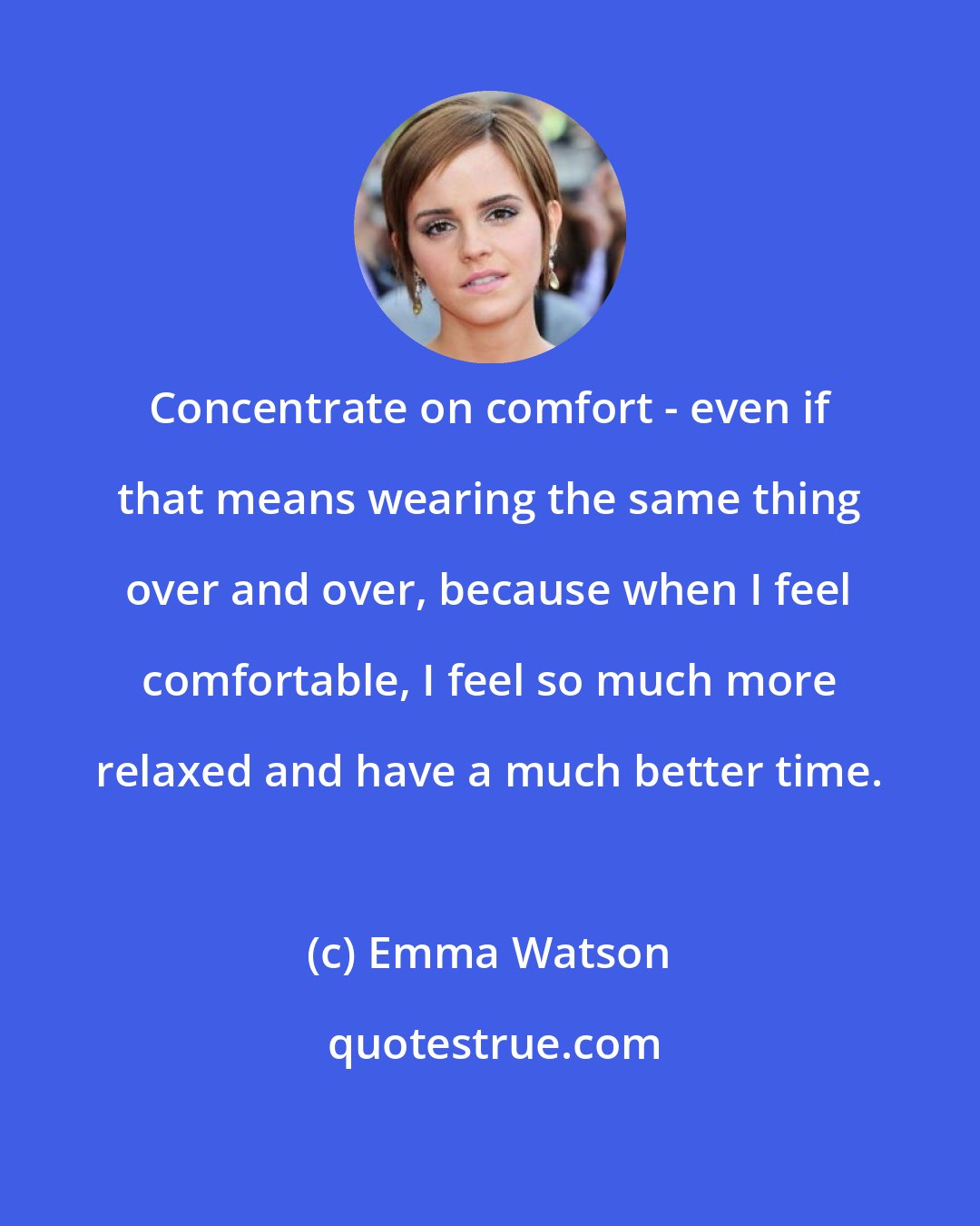 Emma Watson: Concentrate on comfort - even if that means wearing the same thing over and over, because when I feel comfortable, I feel so much more relaxed and have a much better time.