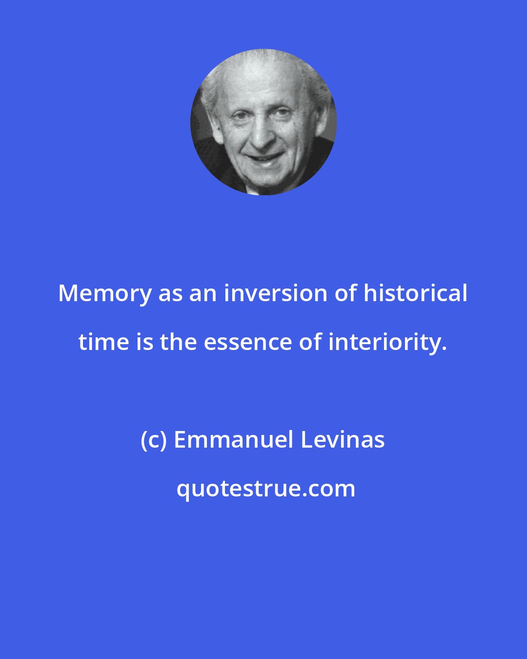 Emmanuel Levinas: Memory as an inversion of historical time is the essence of interiority.