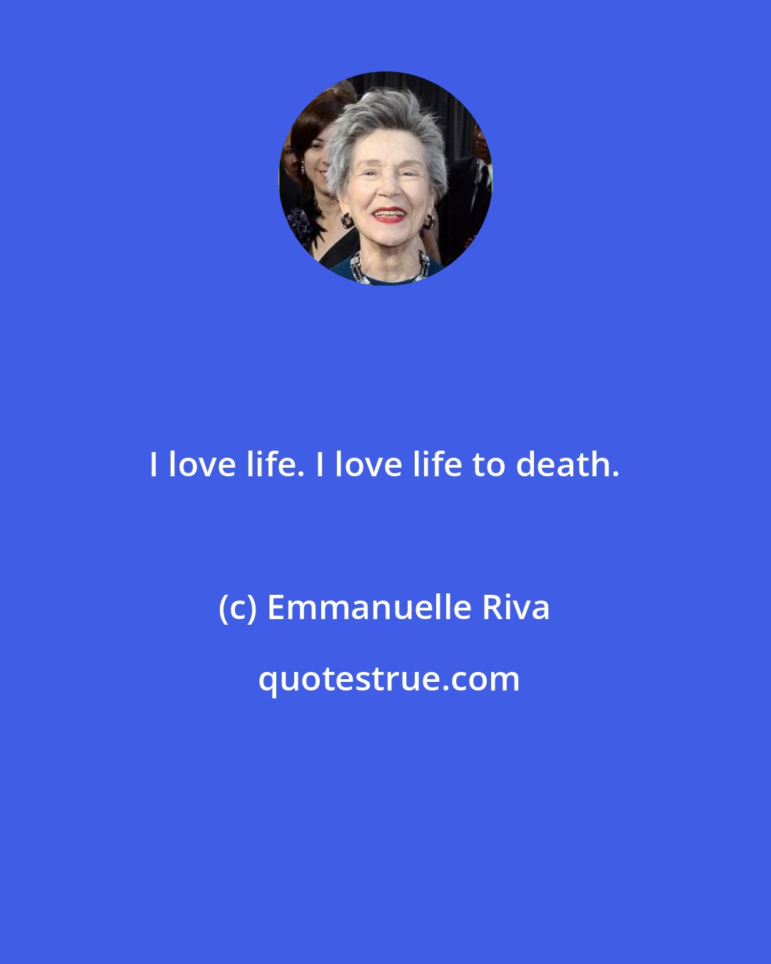 Emmanuelle Riva: I love life. I love life to death.