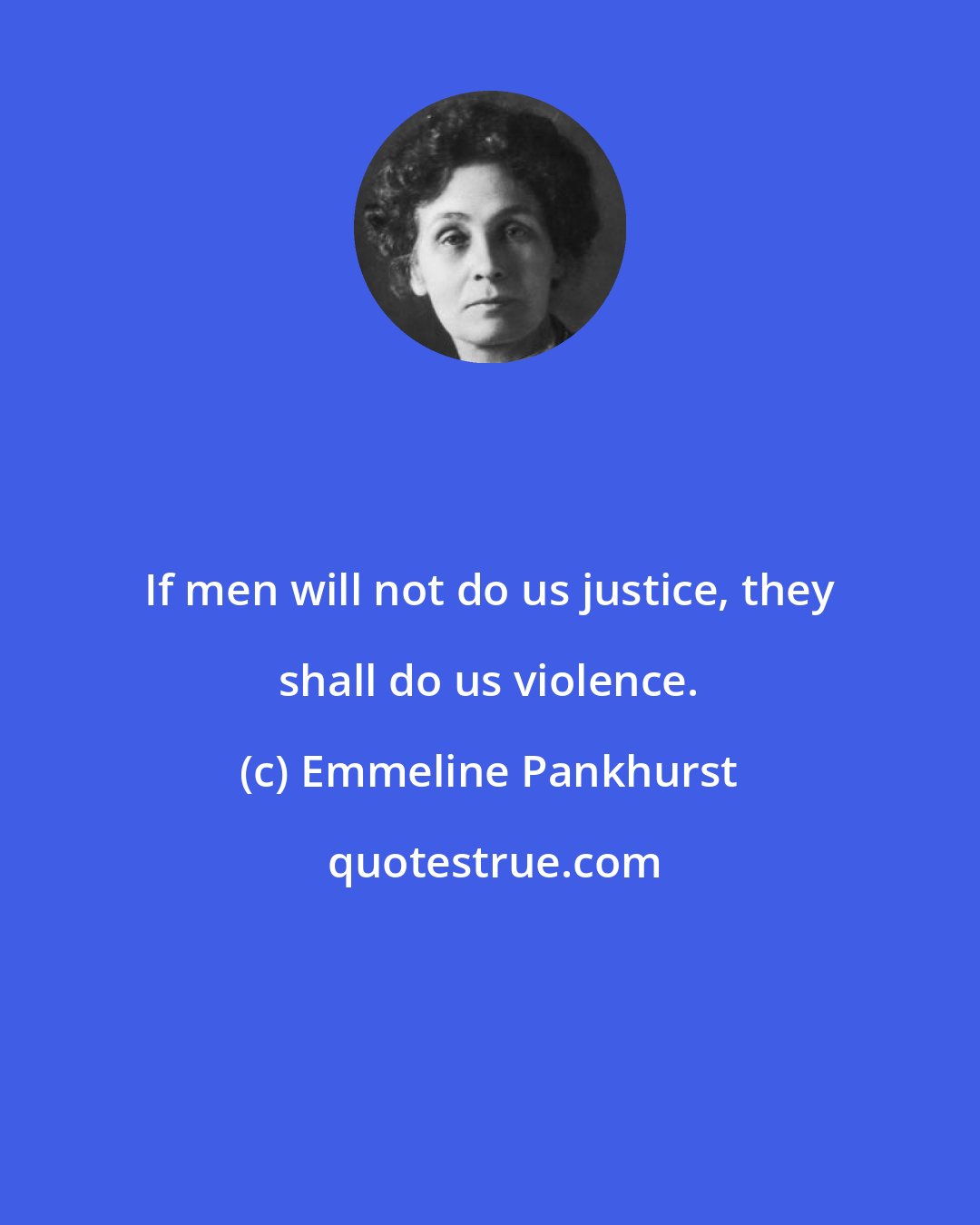 Emmeline Pankhurst: If men will not do us justice, they shall do us violence.