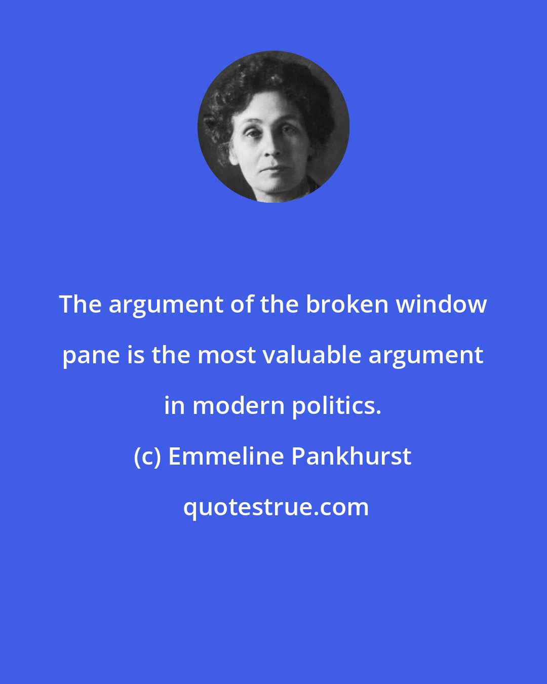 Emmeline Pankhurst: The argument of the broken window pane is the most valuable argument in modern politics.