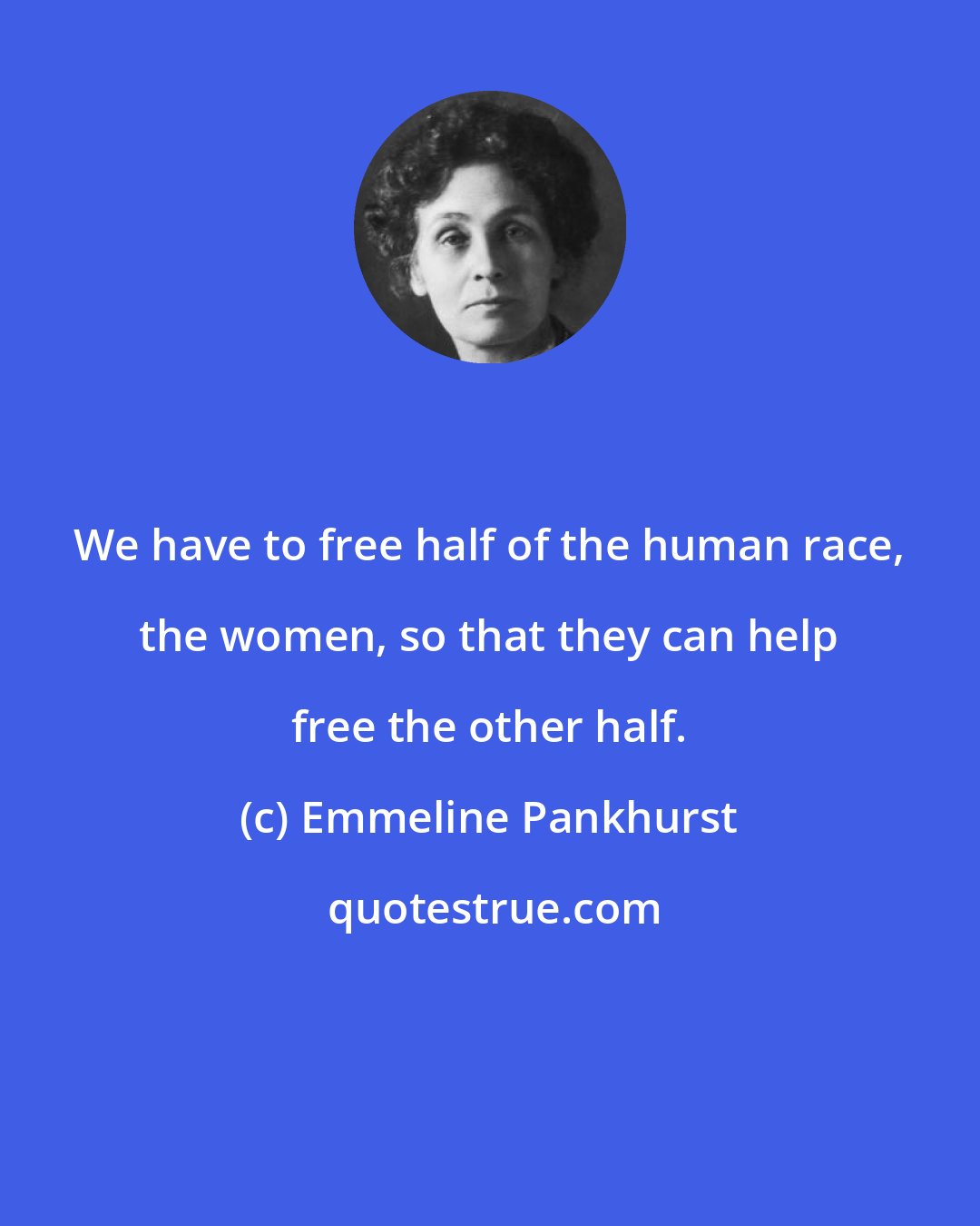 Emmeline Pankhurst: We have to free half of the human race, the women, so that they can help free the other half.