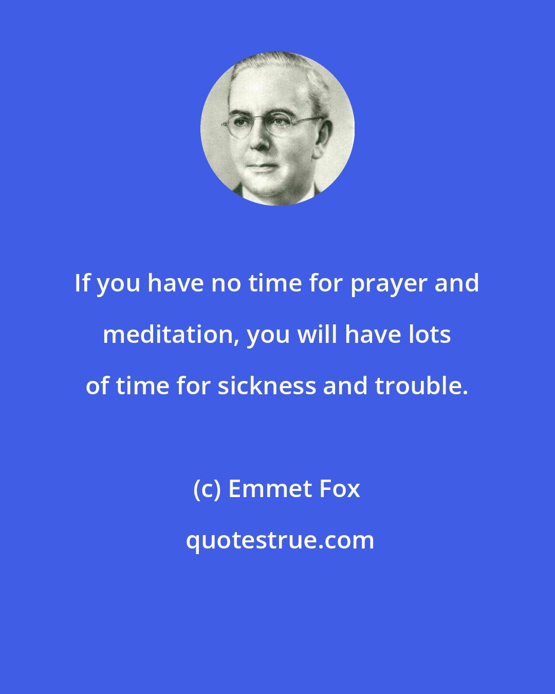 Emmet Fox: If you have no time for prayer and meditation, you will have lots of time for sickness and trouble.