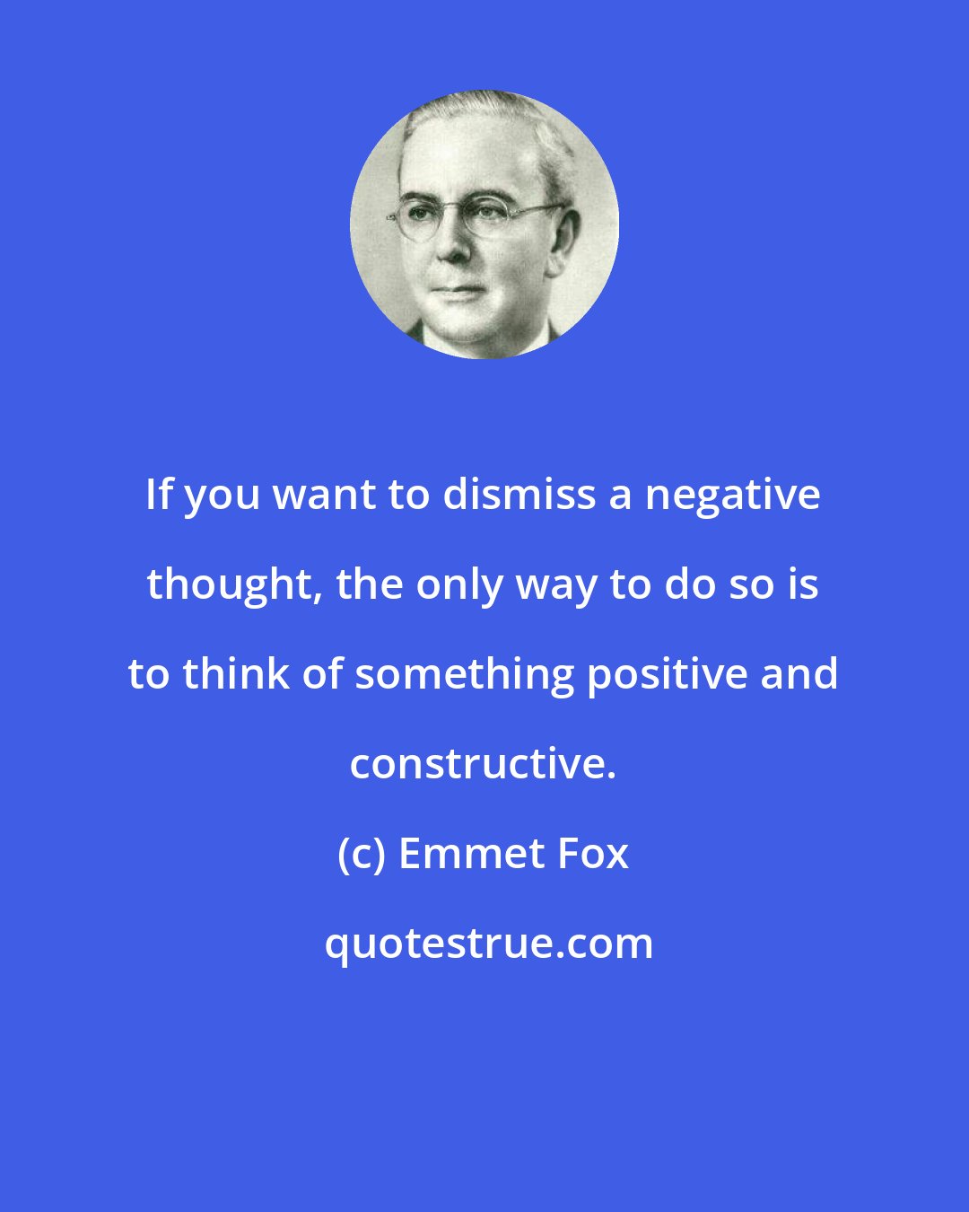 Emmet Fox: If you want to dismiss a negative thought, the only way to do so is to think of something positive and constructive.