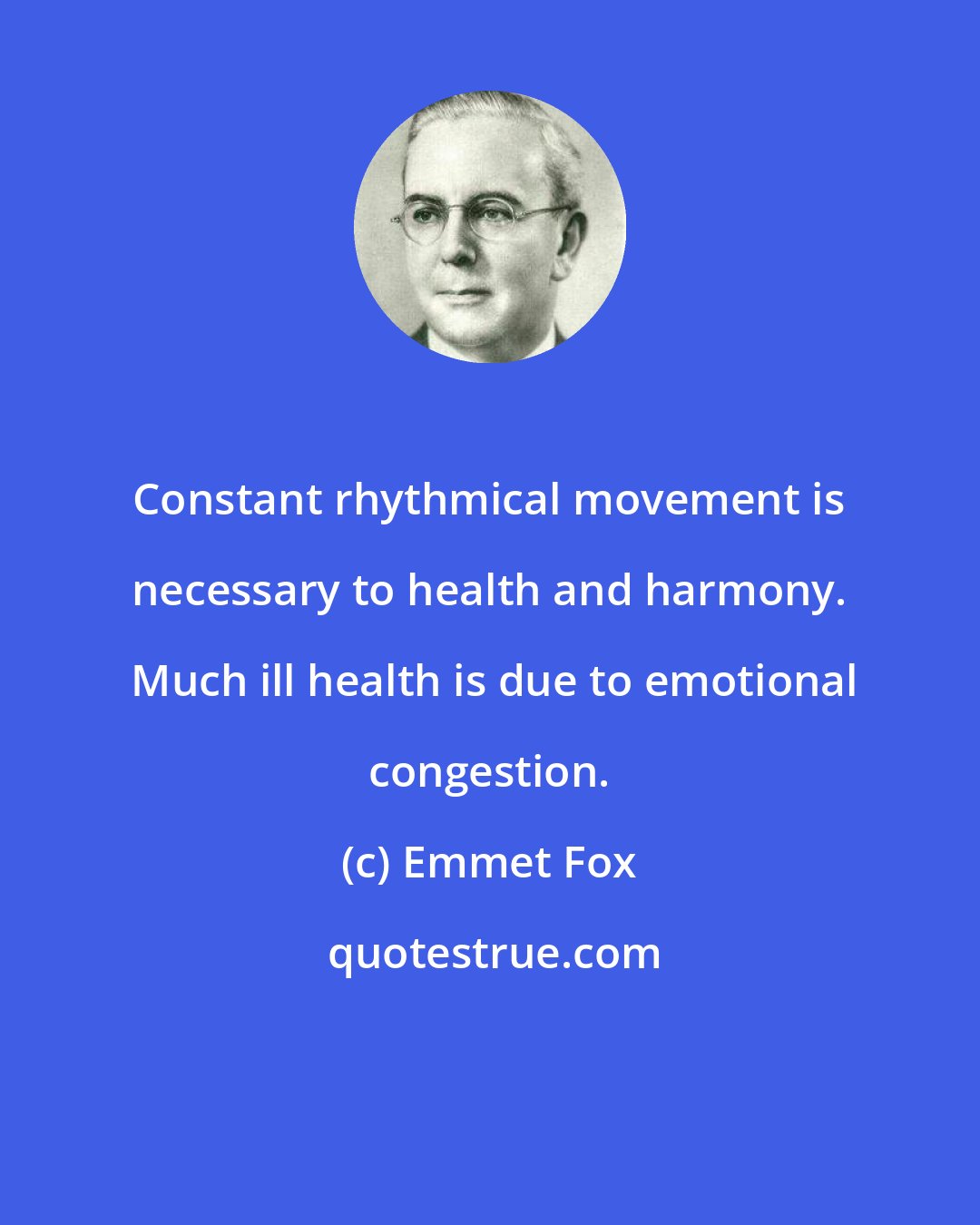 Emmet Fox: Constant rhythmical movement is necessary to health and harmony.  Much ill health is due to emotional congestion.