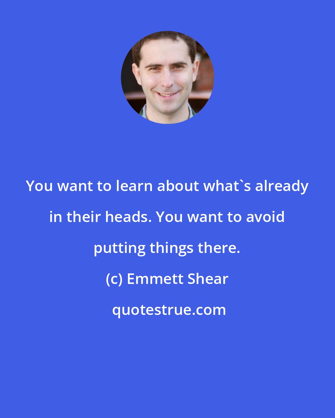 Emmett Shear: You want to learn about what's already in their heads. You want to avoid putting things there.