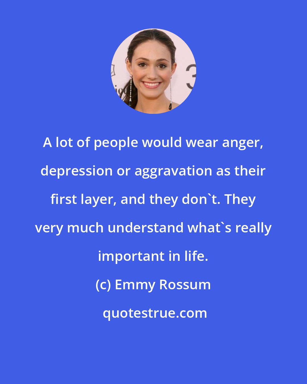 Emmy Rossum: A lot of people would wear anger, depression or aggravation as their first layer, and they don't. They very much understand what's really important in life.