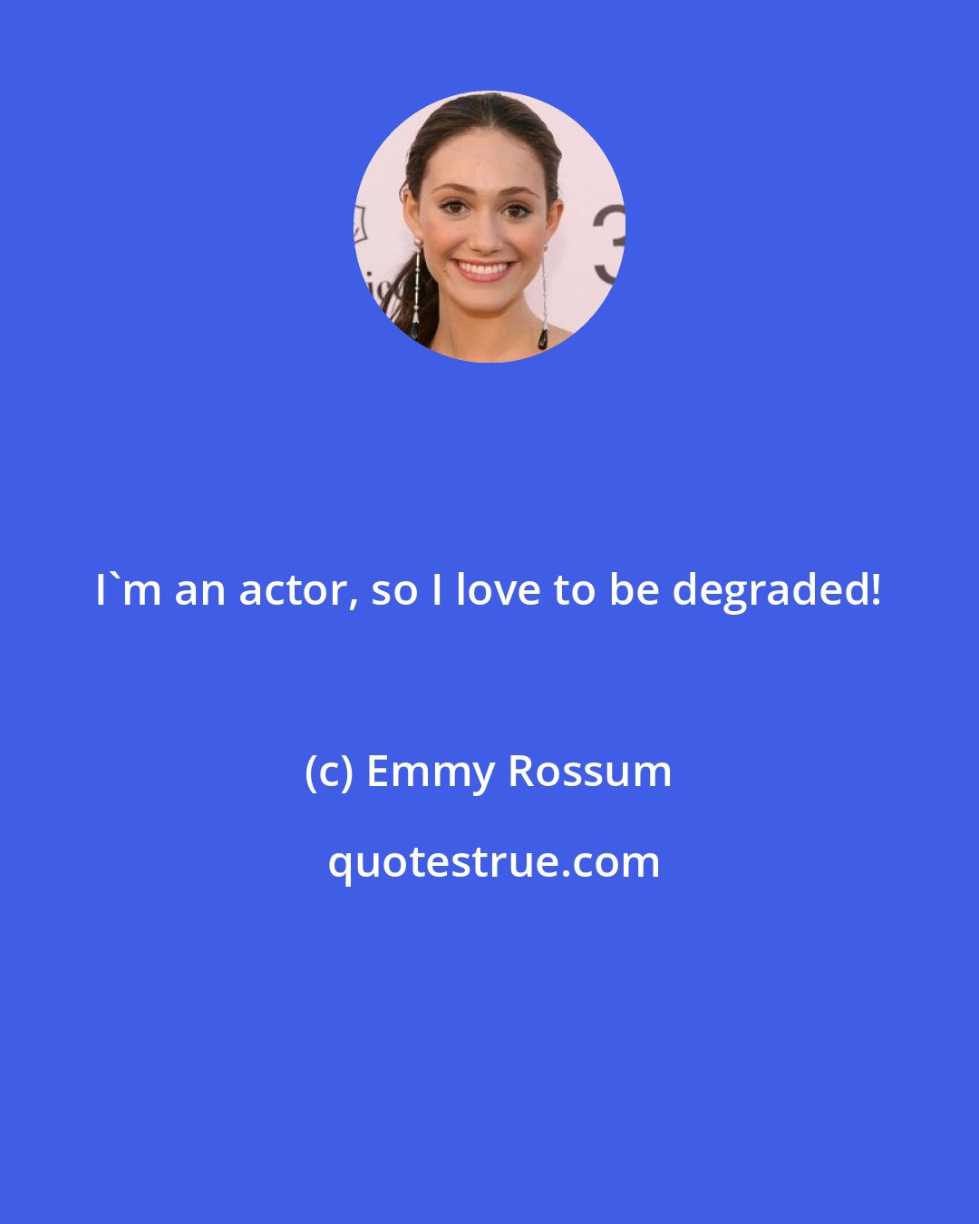 Emmy Rossum: I'm an actor, so I love to be degraded!