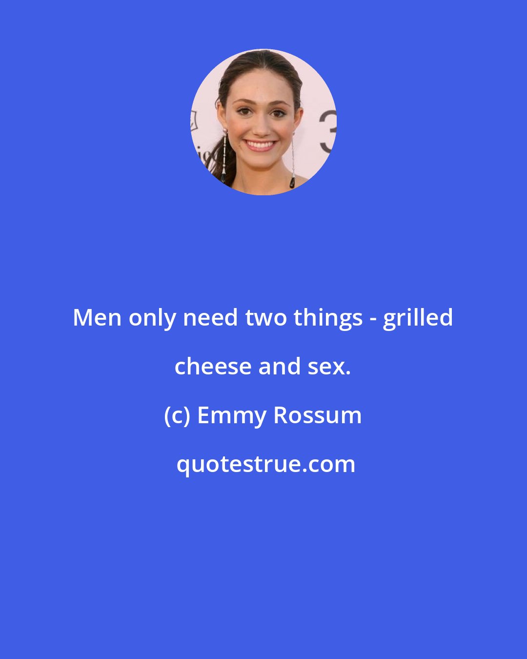 Emmy Rossum: Men only need two things - grilled cheese and sex.
