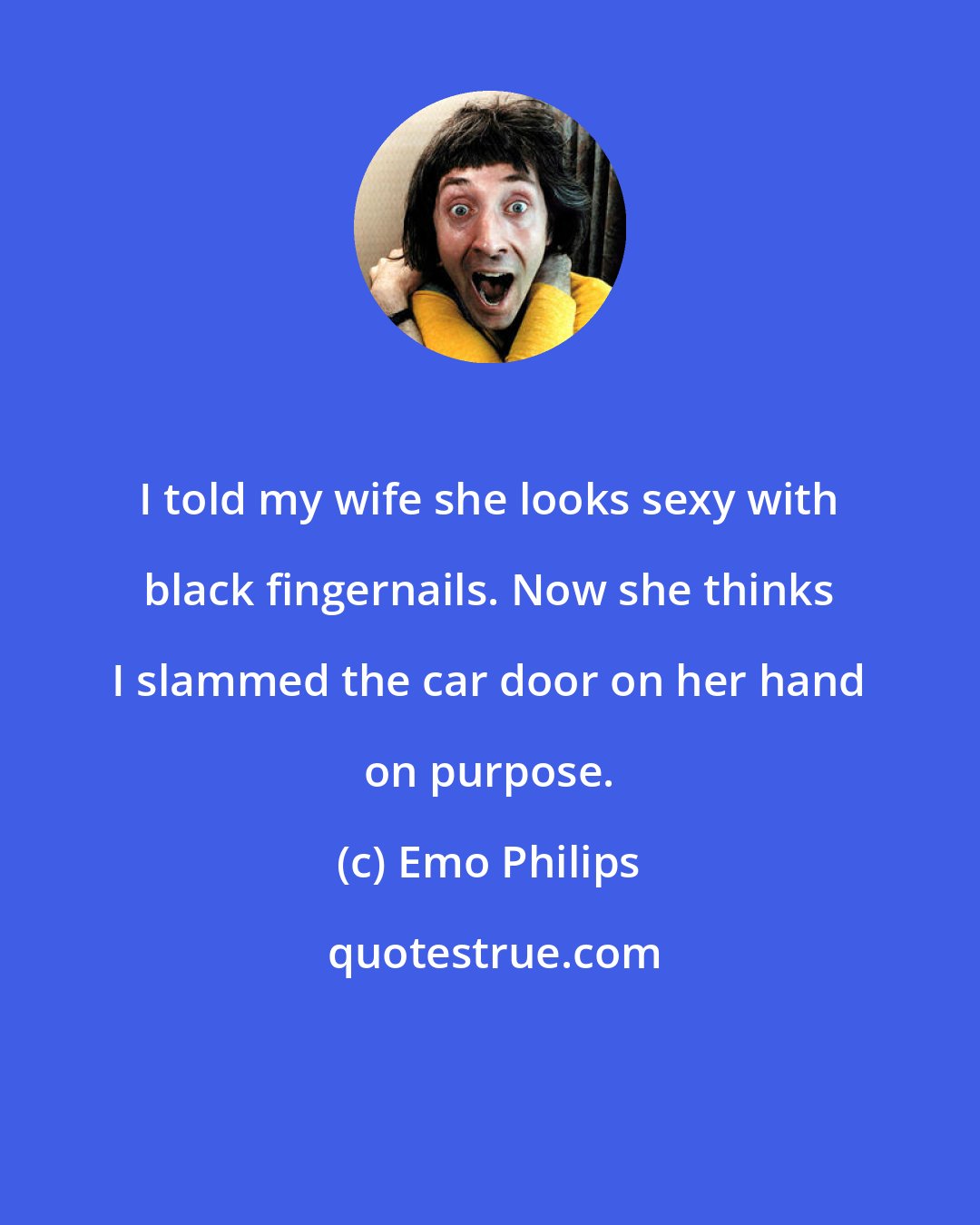 Emo Philips: I told my wife she looks sexy with black fingernails. Now she thinks I slammed the car door on her hand on purpose.