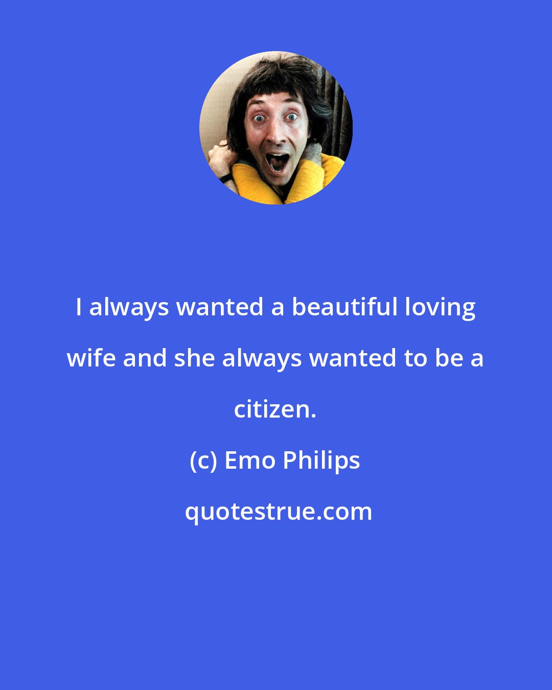 Emo Philips: I always wanted a beautiful loving wife and she always wanted to be a citizen.