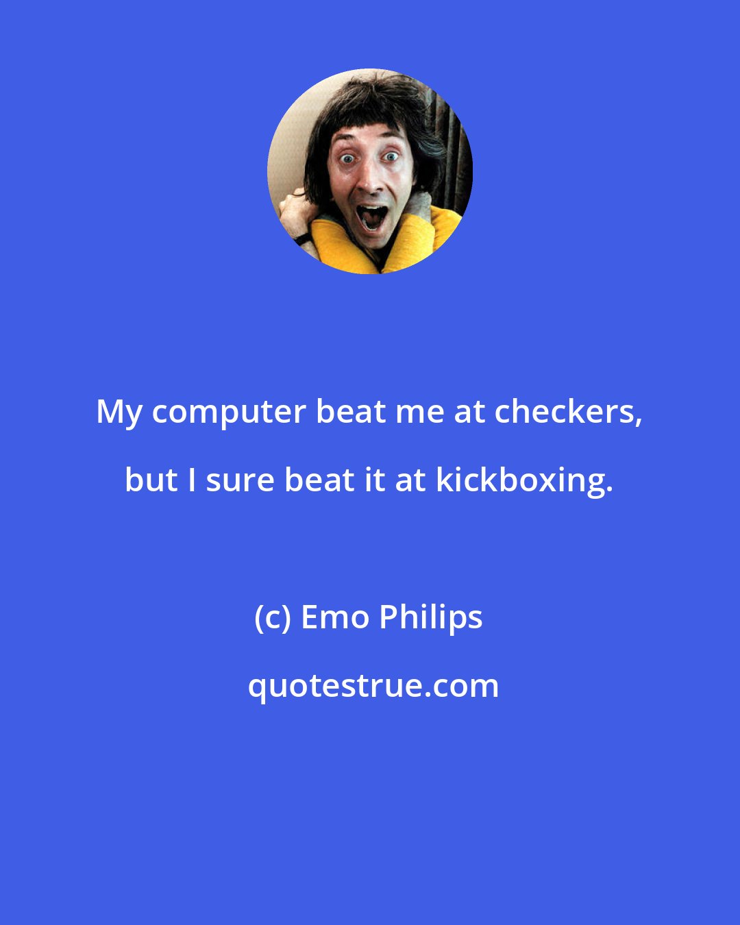 Emo Philips: My computer beat me at checkers, but I sure beat it at kickboxing.