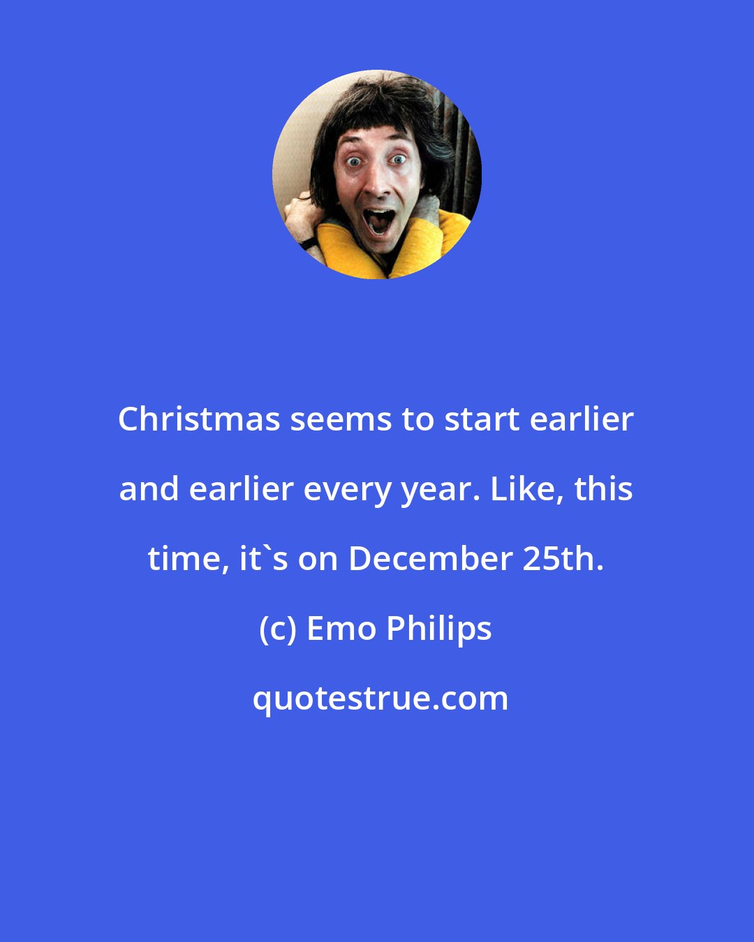 Emo Philips: Christmas seems to start earlier and earlier every year. Like, this time, it's on December 25th.