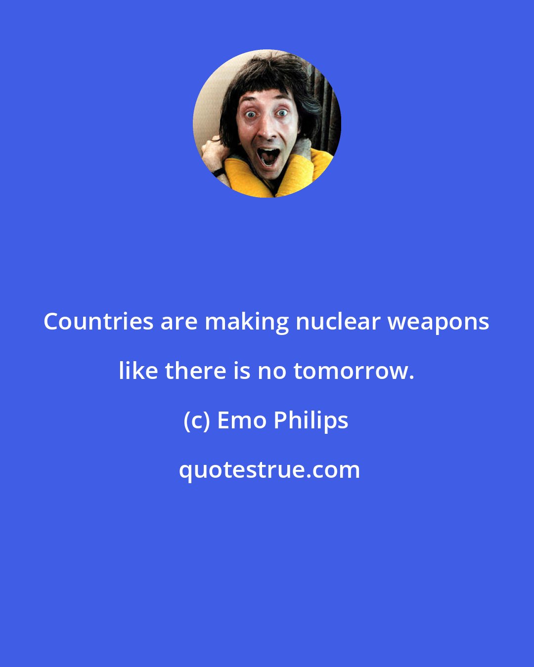 Emo Philips: Countries are making nuclear weapons like there is no tomorrow.
