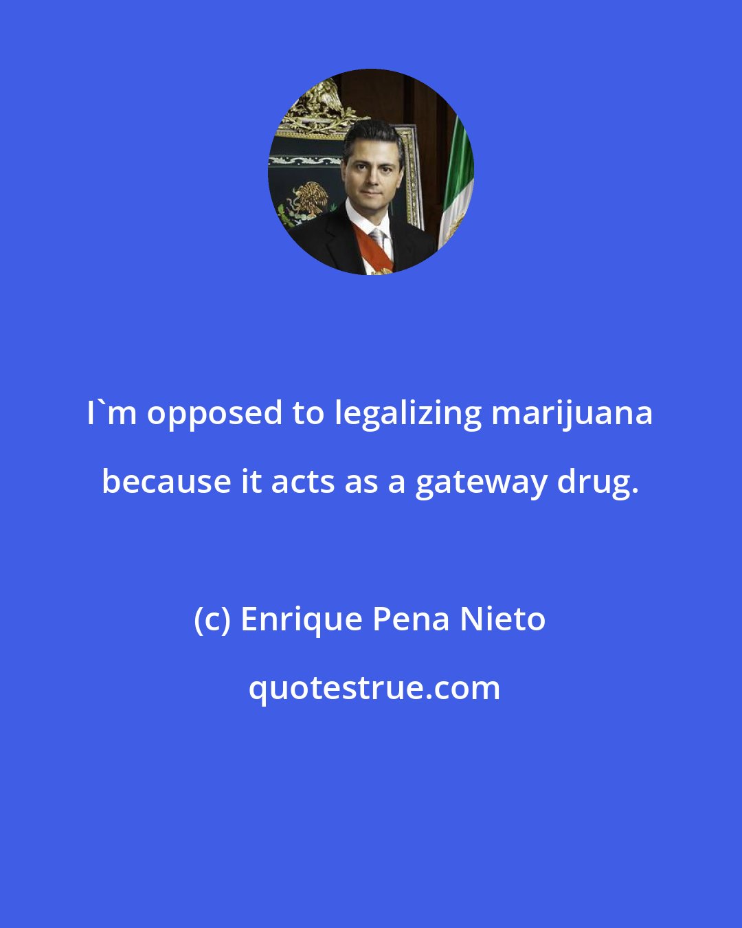 Enrique Pena Nieto: I'm opposed to legalizing marijuana because it acts as a gateway drug.