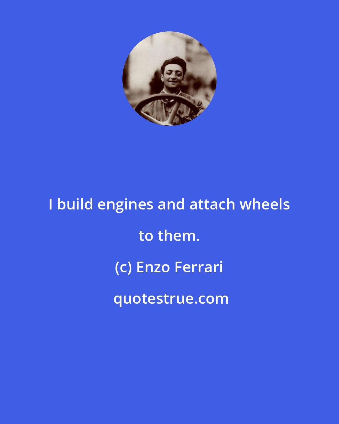 Enzo Ferrari: I build engines and attach wheels to them.