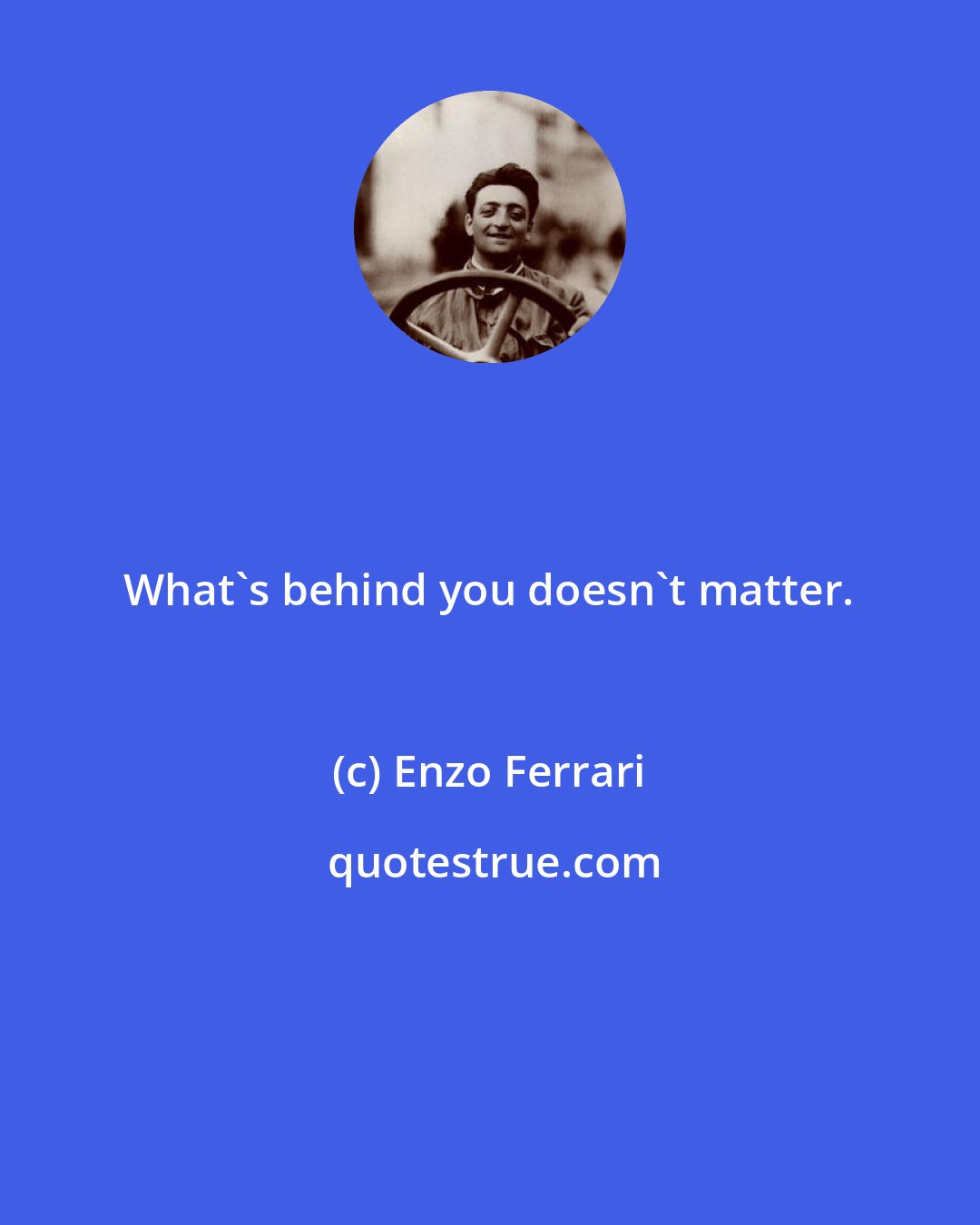 Enzo Ferrari: What's behind you doesn't matter.