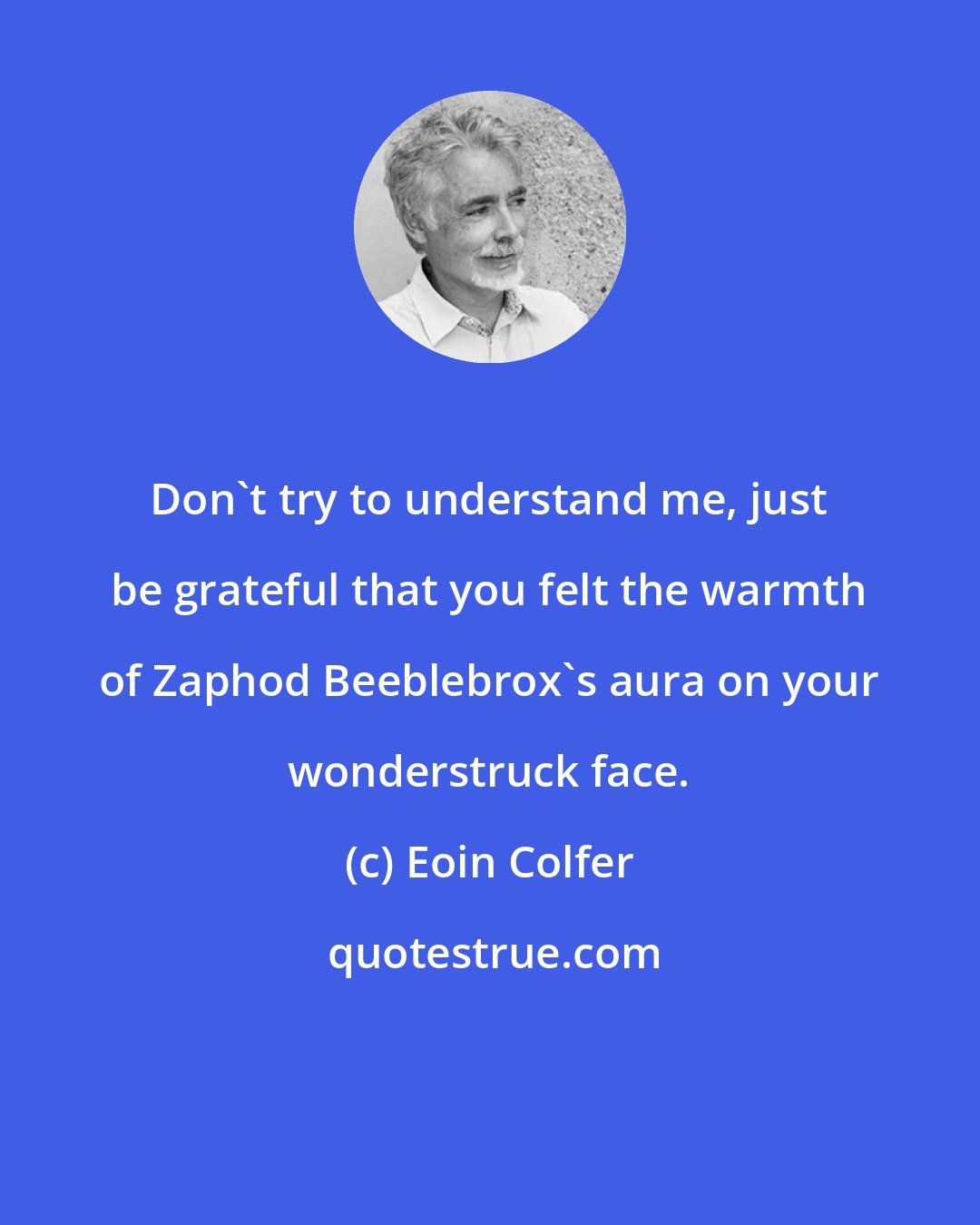 Eoin Colfer: Don't try to understand me, just be grateful that you felt the warmth of Zaphod Beeblebrox's aura on your wonderstruck face.