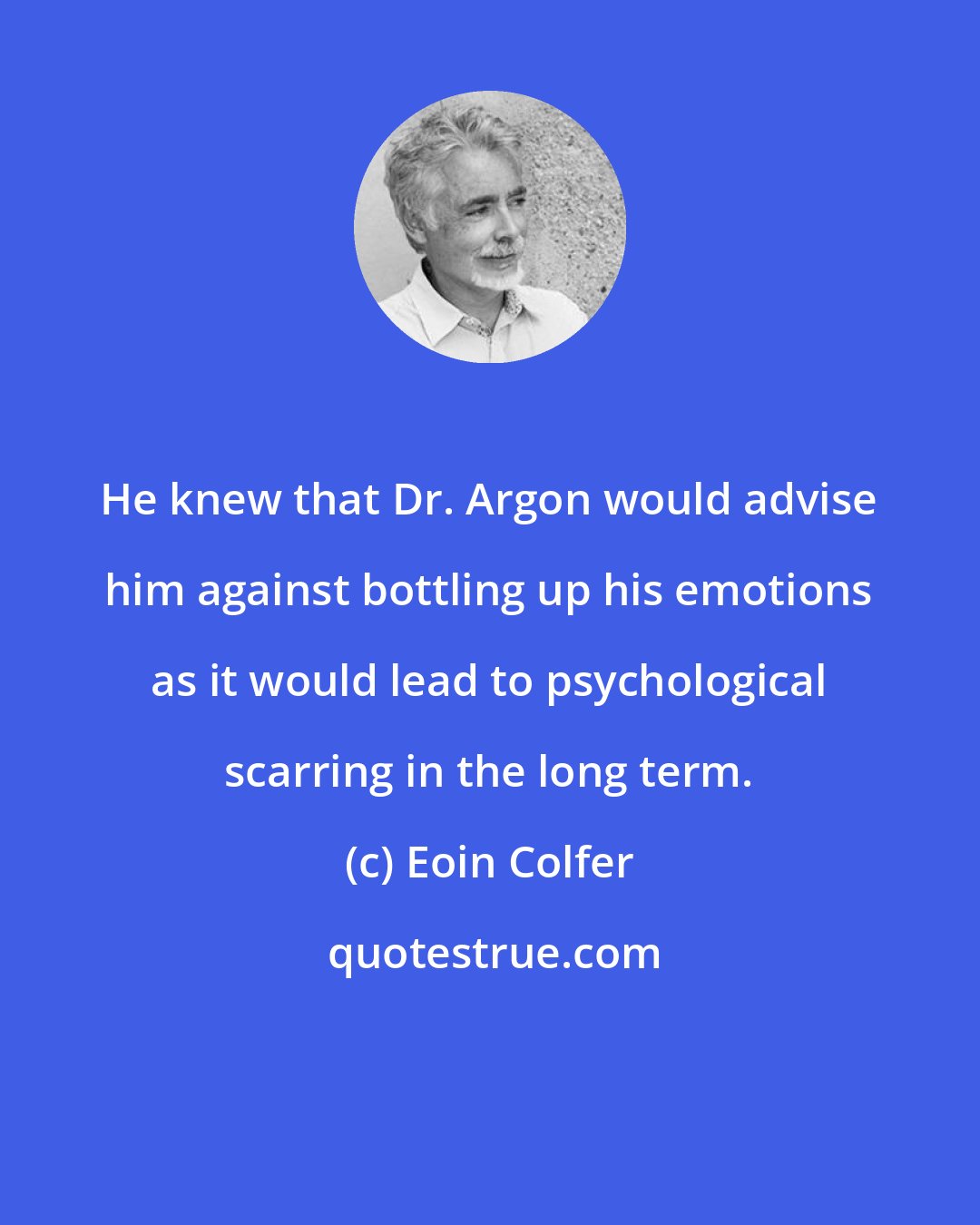 Eoin Colfer: He knew that Dr. Argon would advise him against bottling up his emotions as it would lead to psychological scarring in the long term.