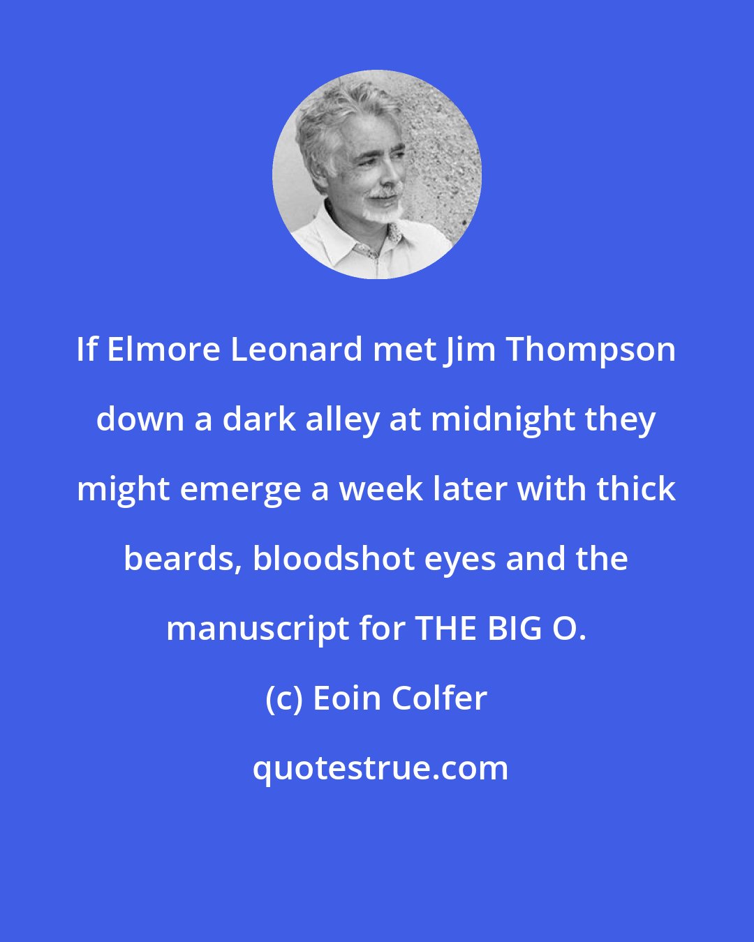 Eoin Colfer: If Elmore Leonard met Jim Thompson down a dark alley at midnight they might emerge a week later with thick beards, bloodshot eyes and the manuscript for THE BIG O.
