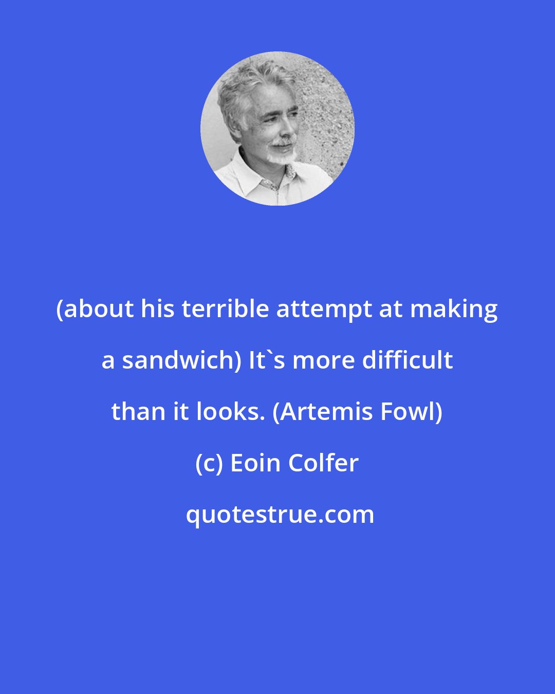 Eoin Colfer: (about his terrible attempt at making a sandwich) It's more difficult than it looks. (Artemis Fowl)
