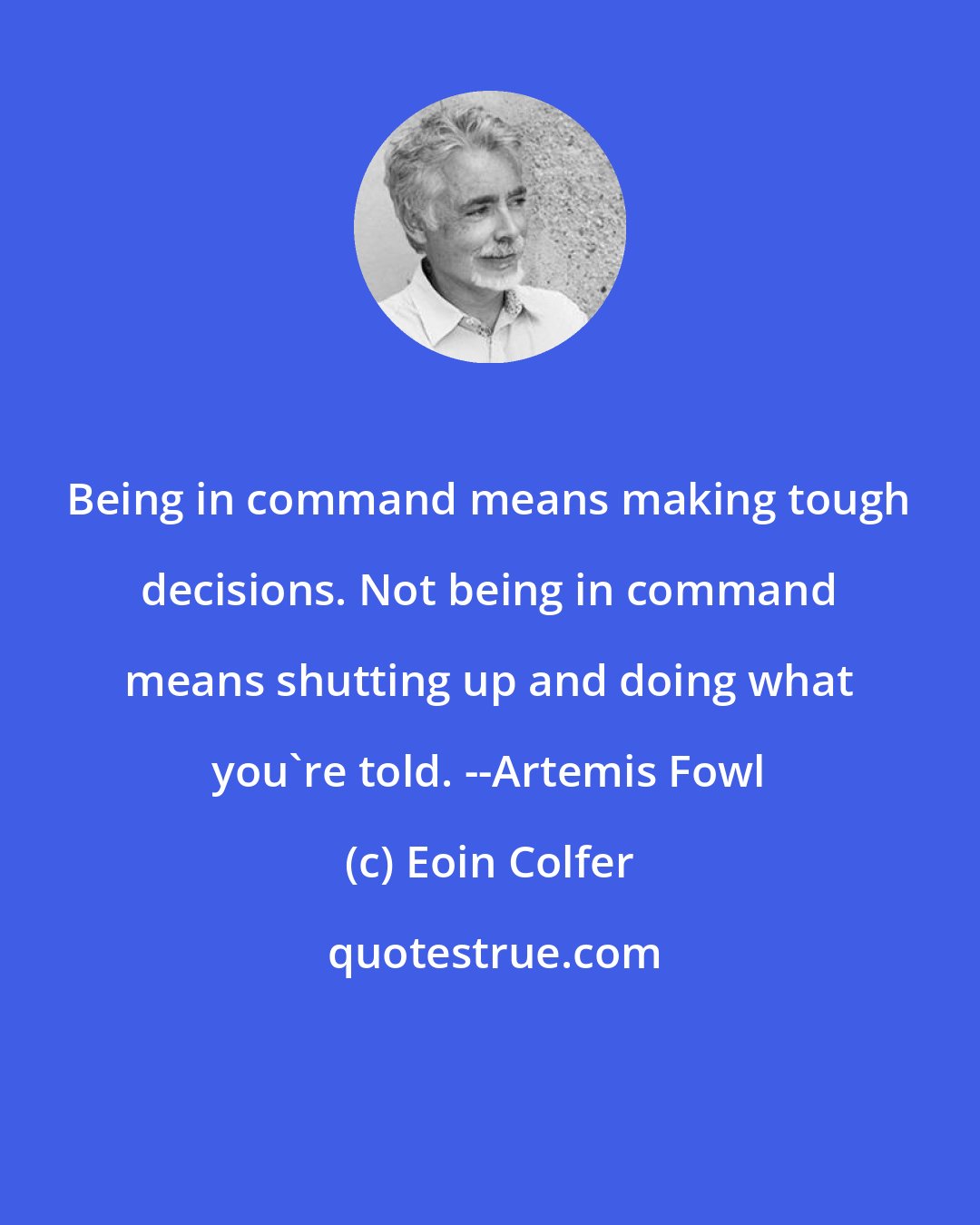 Eoin Colfer: Being in command means making tough decisions. Not being in command means shutting up and doing what you're told. --Artemis Fowl