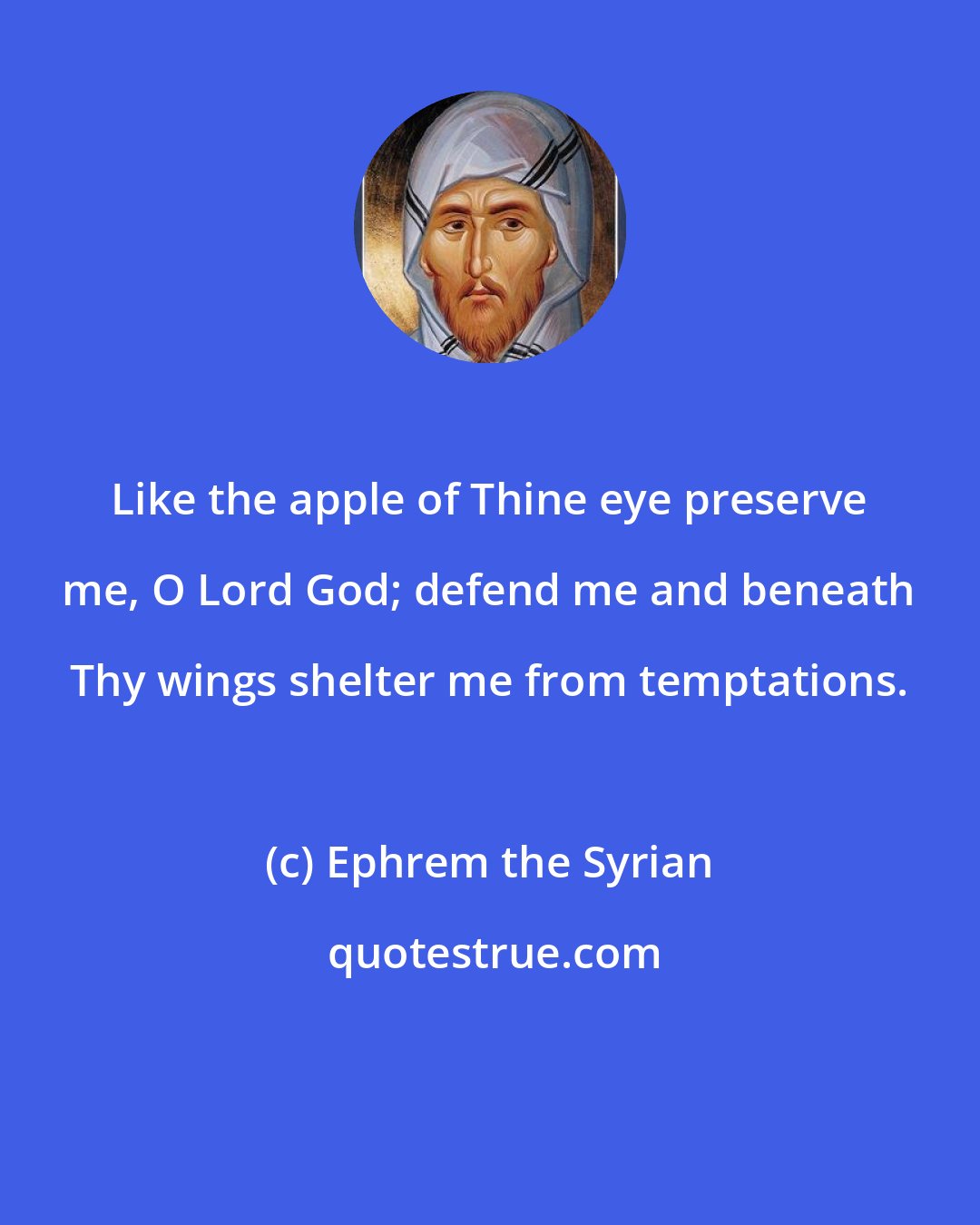 Ephrem the Syrian: Like the apple of Thine eye preserve me, O Lord God; defend me and beneath Thy wings shelter me from temptations.