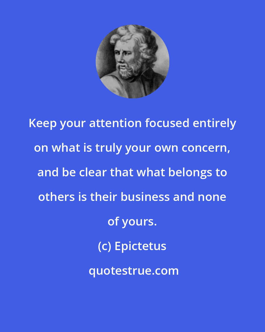 Epictetus: Keep your attention focused entirely on what is truly your own concern, and be clear that what belongs to others is their business and none of yours.