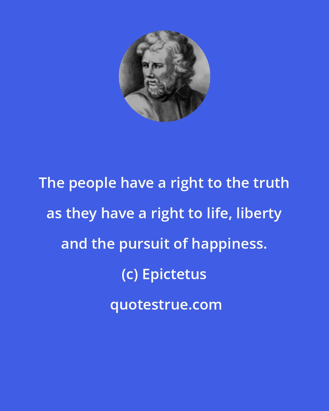 Epictetus: The people have a right to the truth as they have a right to life, liberty and the pursuit of happiness.
