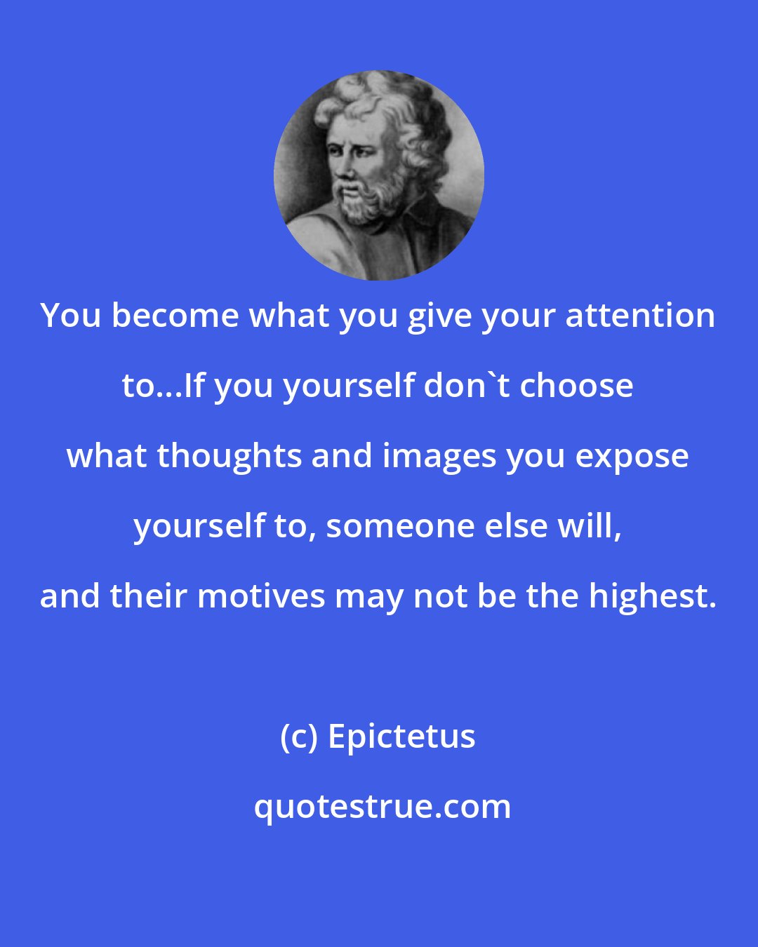 Epictetus: You become what you give your attention to...If you yourself don't choose what thoughts and images you expose yourself to, someone else will, and their motives may not be the highest.