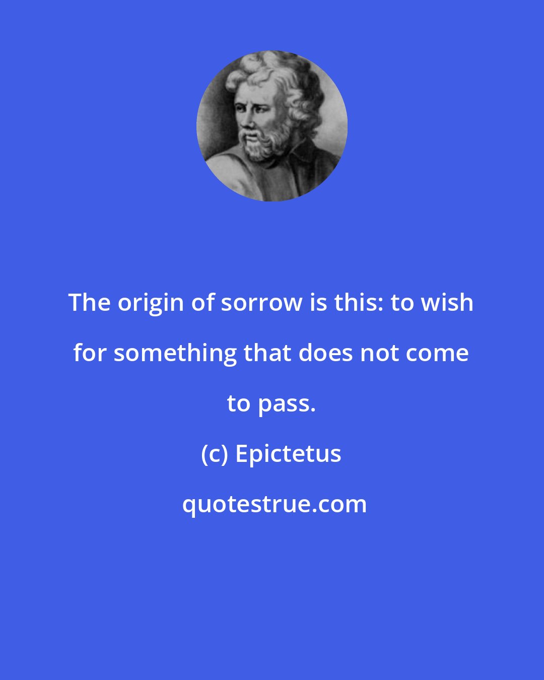 Epictetus: The origin of sorrow is this: to wish for something that does not come to pass.