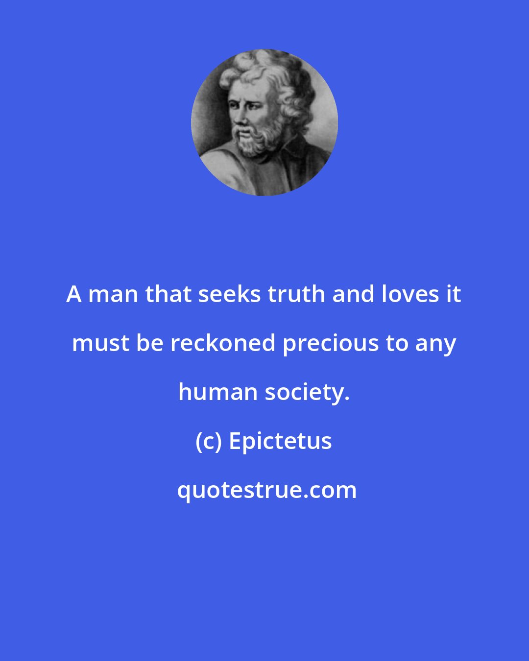 Epictetus: A man that seeks truth and loves it must be reckoned precious to any human society.