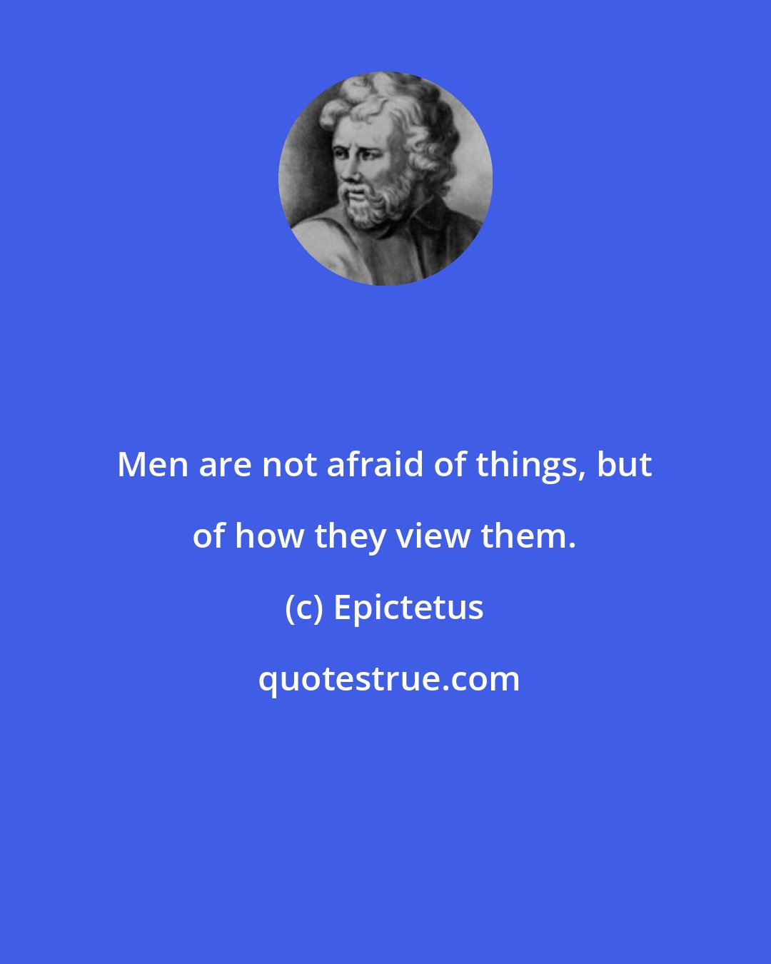 Epictetus: Men are not afraid of things, but of how they view them.