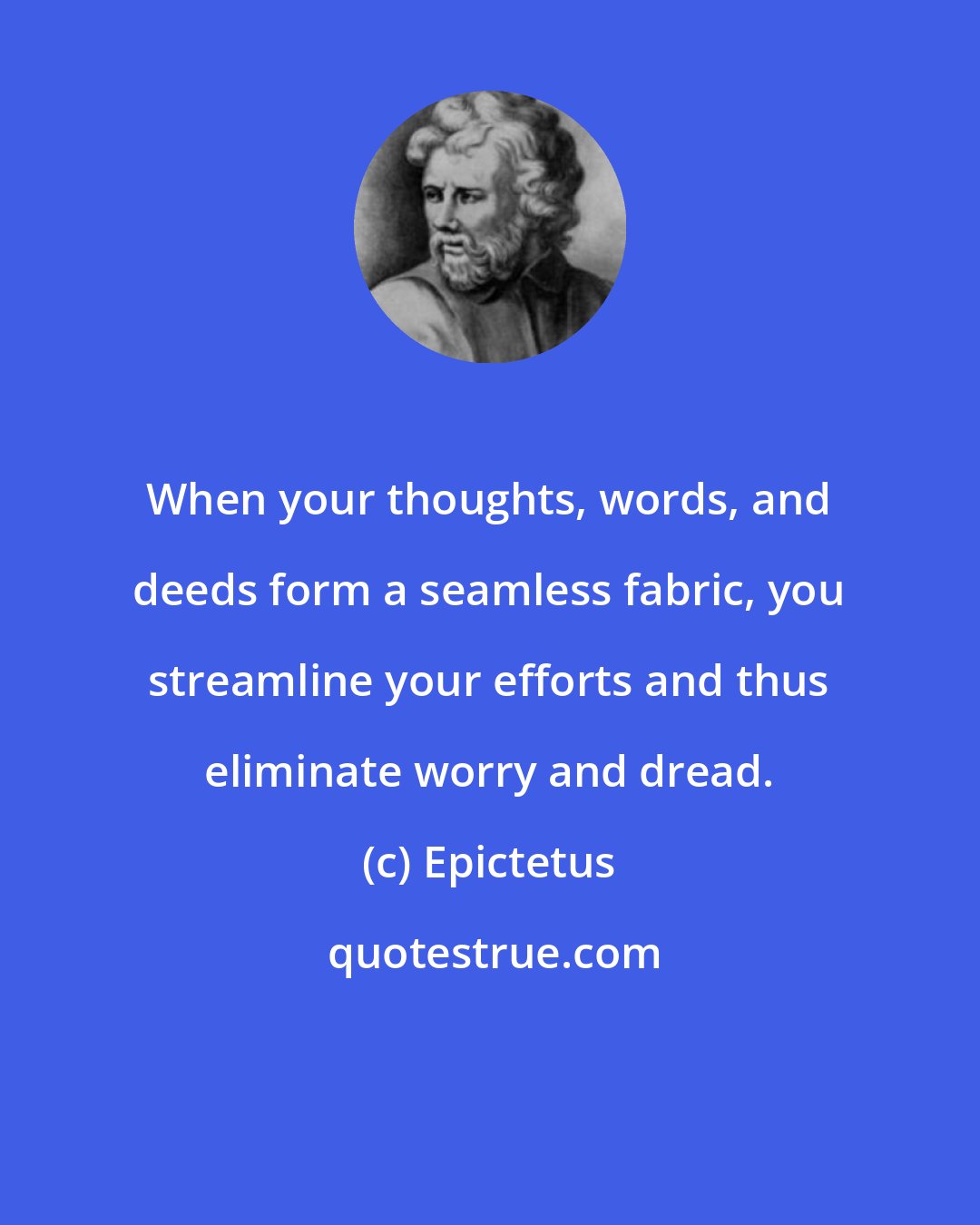 Epictetus: When your thoughts, words, and deeds form a seamless fabric, you streamline your efforts and thus eliminate worry and dread.