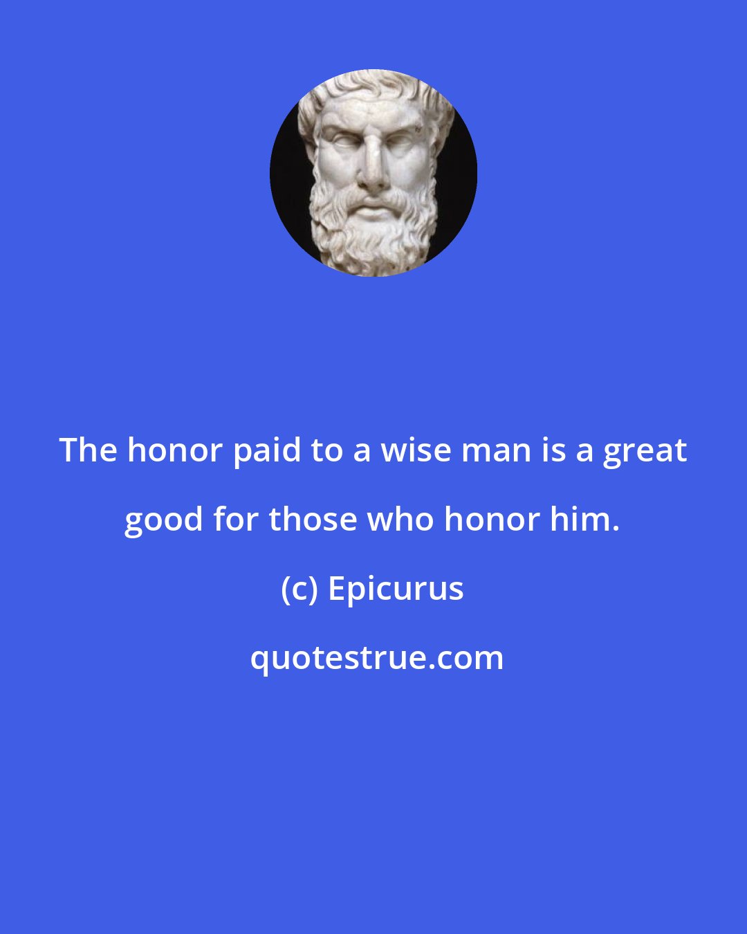 Epicurus: The honor paid to a wise man is a great good for those who honor him.