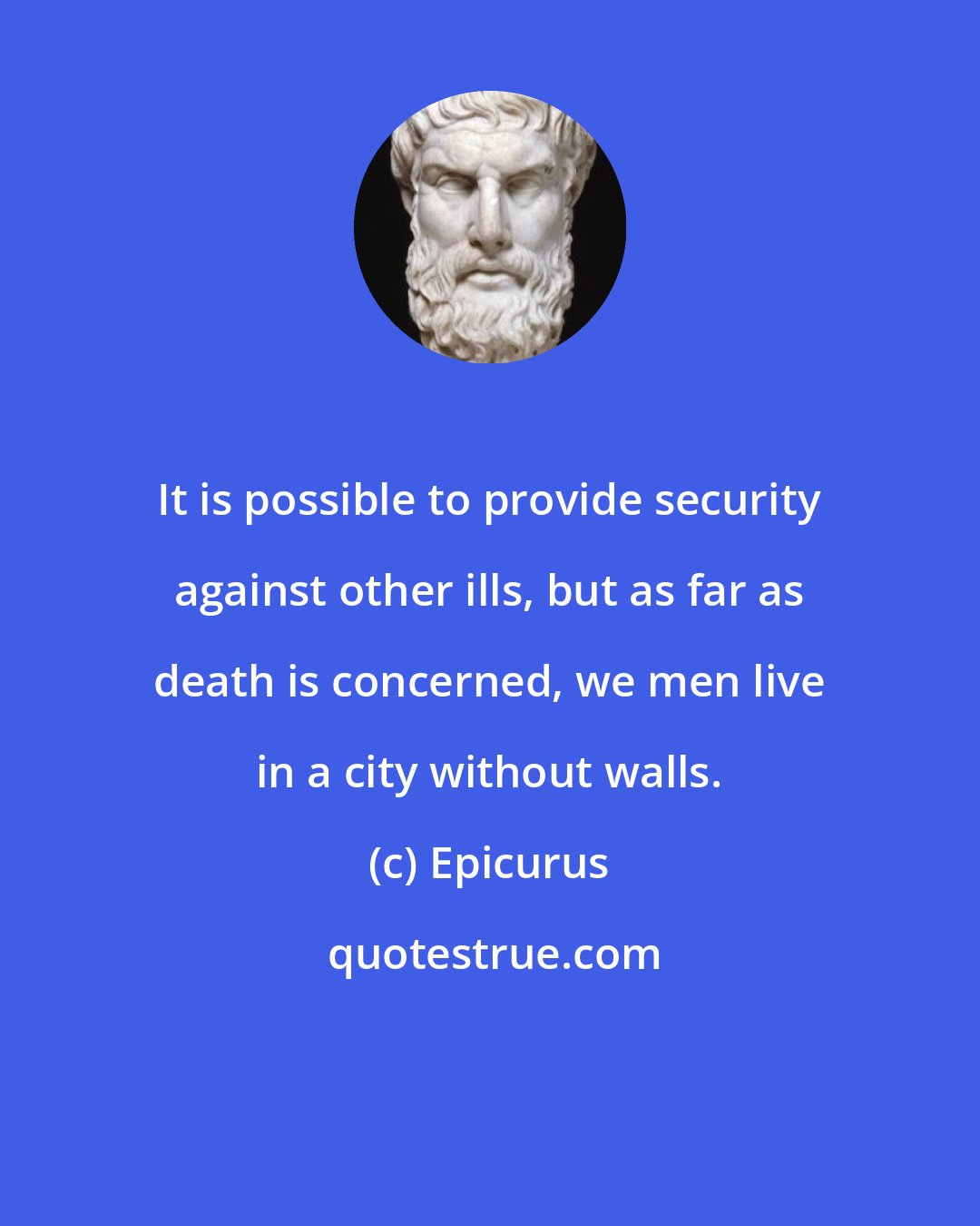 Epicurus: It is possible to provide security against other ills, but as far as death is concerned, we men live in a city without walls.