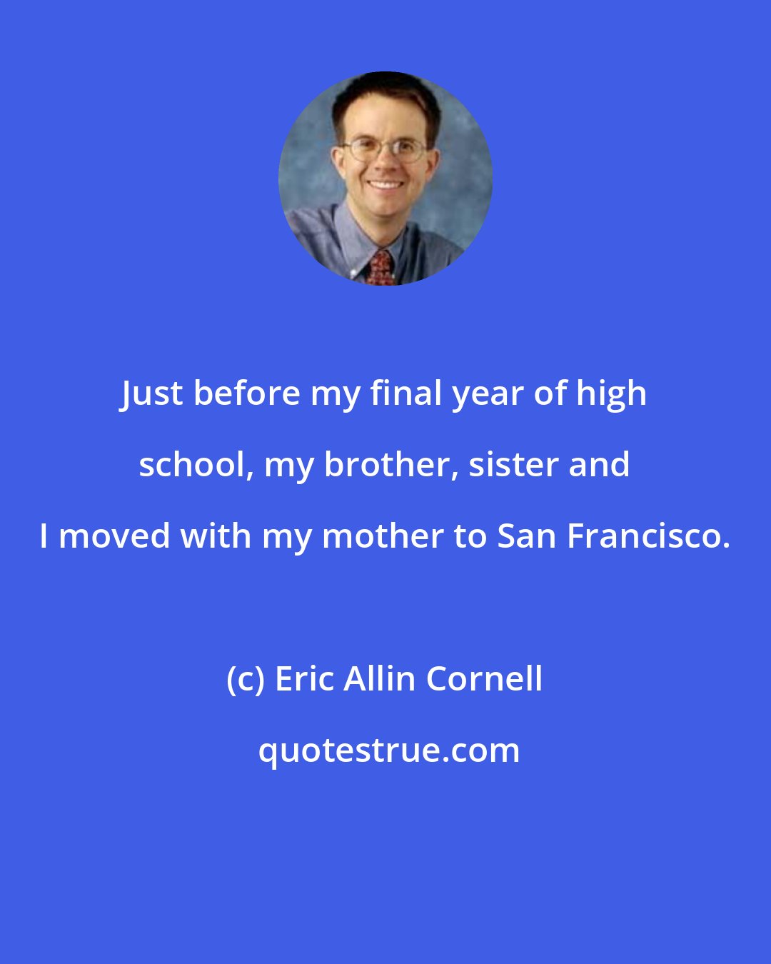 Eric Allin Cornell: Just before my final year of high school, my brother, sister and I moved with my mother to San Francisco.