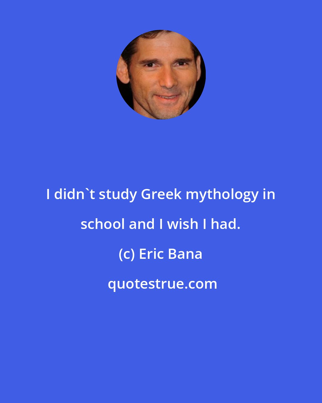 Eric Bana: I didn't study Greek mythology in school and I wish I had.