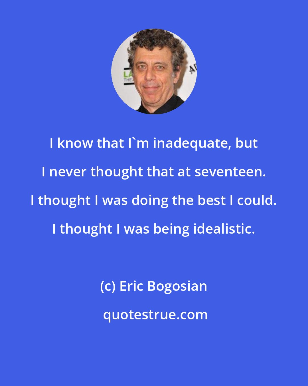 Eric Bogosian: I know that I'm inadequate, but I never thought that at seventeen. I thought I was doing the best I could. I thought I was being idealistic.