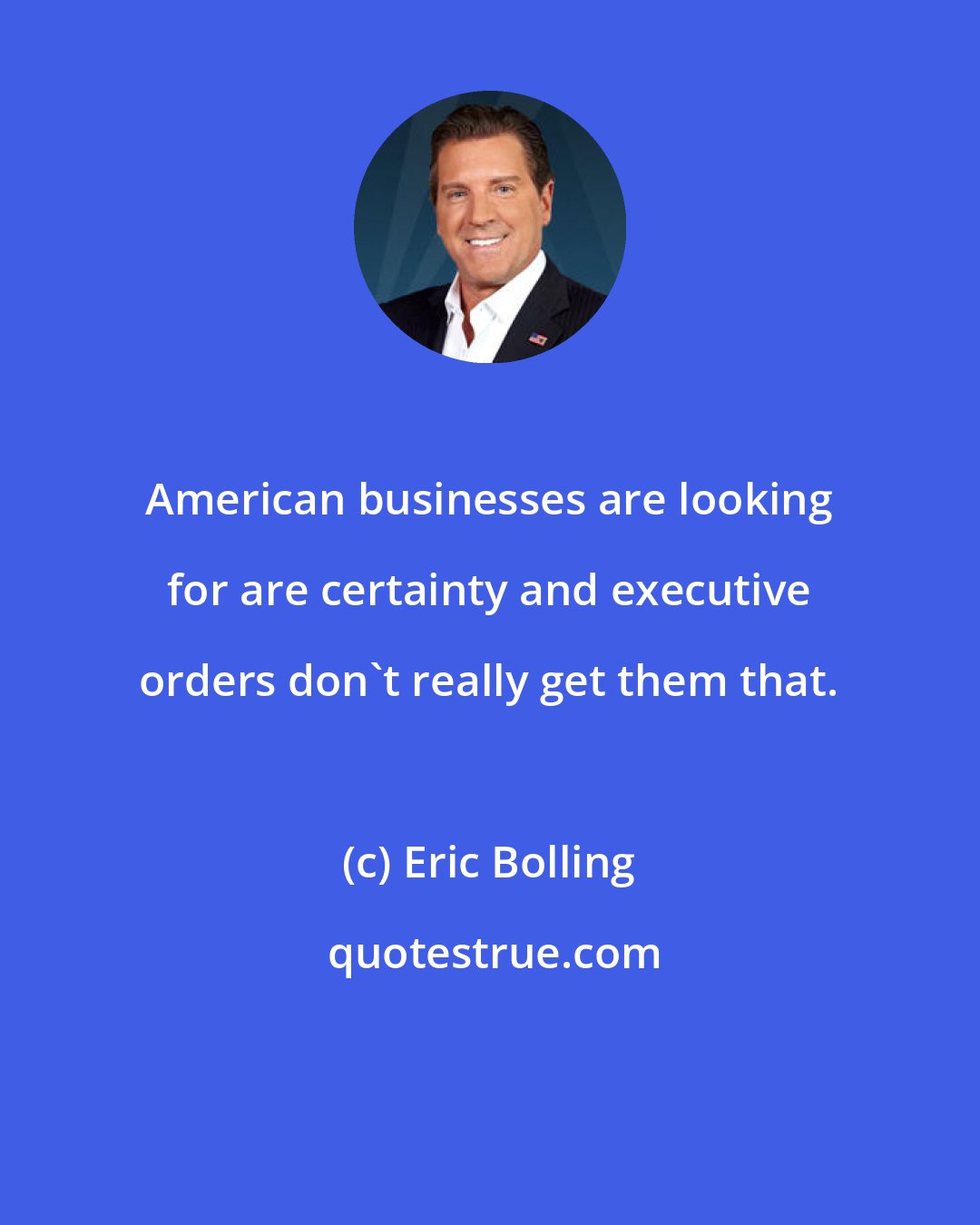 Eric Bolling: American businesses are looking for are certainty and executive orders don't really get them that.