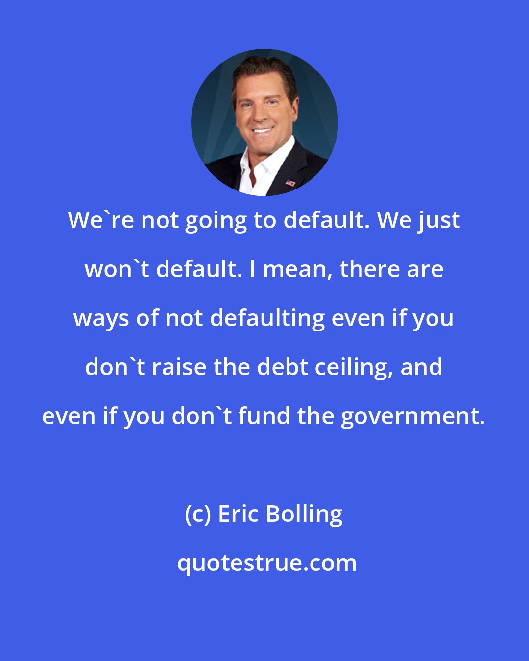 Eric Bolling: We're not going to default. We just won't default. I mean, there are ways of not defaulting even if you don't raise the debt ceiling, and even if you don't fund the government.