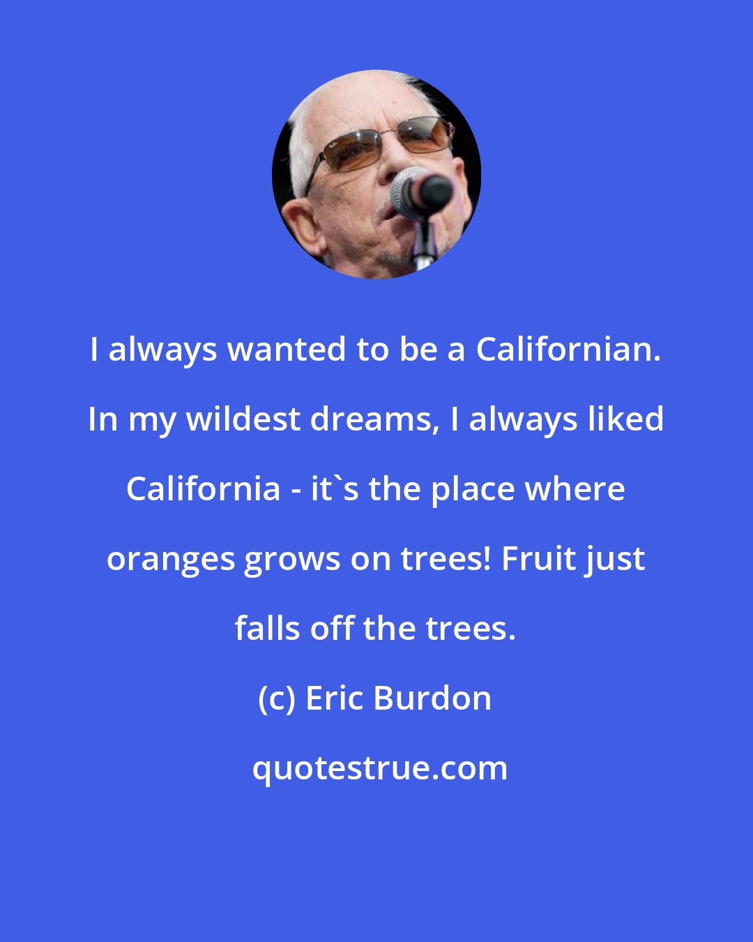 Eric Burdon: I always wanted to be a Californian. In my wildest dreams, I always liked California - it's the place where oranges grows on trees! Fruit just falls off the trees.