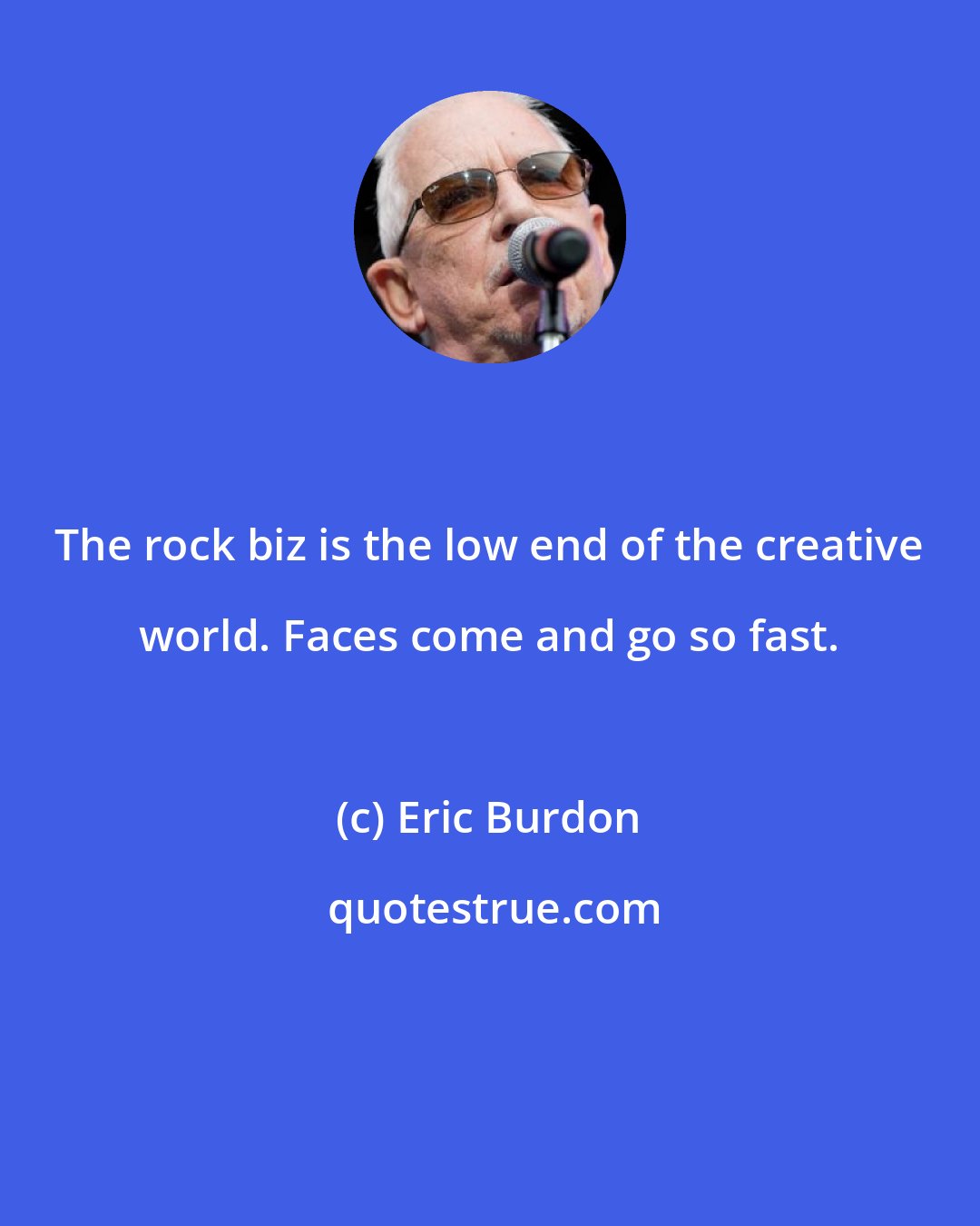 Eric Burdon: The rock biz is the low end of the creative world. Faces come and go so fast.
