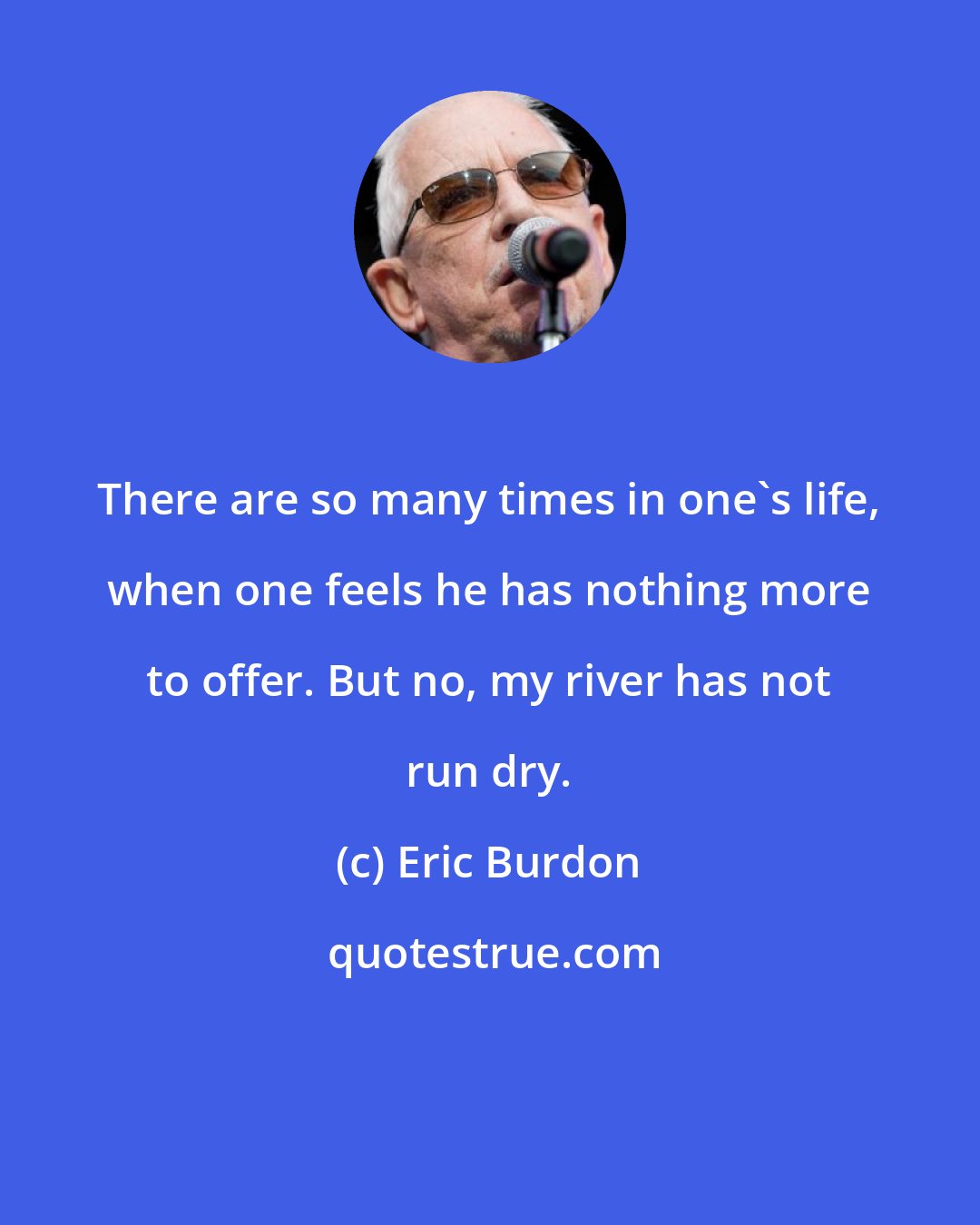 Eric Burdon: There are so many times in one's life, when one feels he has nothing more to offer. But no, my river has not run dry.
