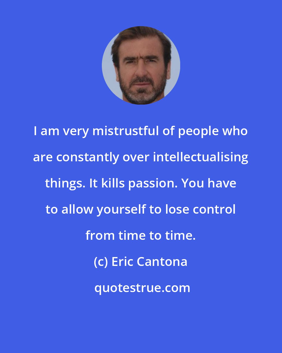Eric Cantona: I am very mistrustful of people who are constantly over intellectualising things. It kills passion. You have to allow yourself to lose control from time to time.