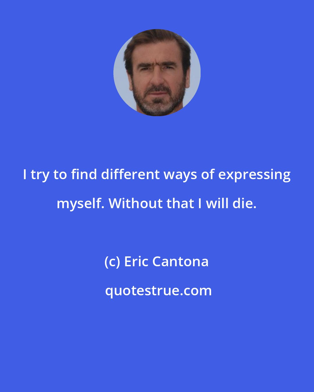 Eric Cantona: I try to find different ways of expressing myself. Without that I will die.