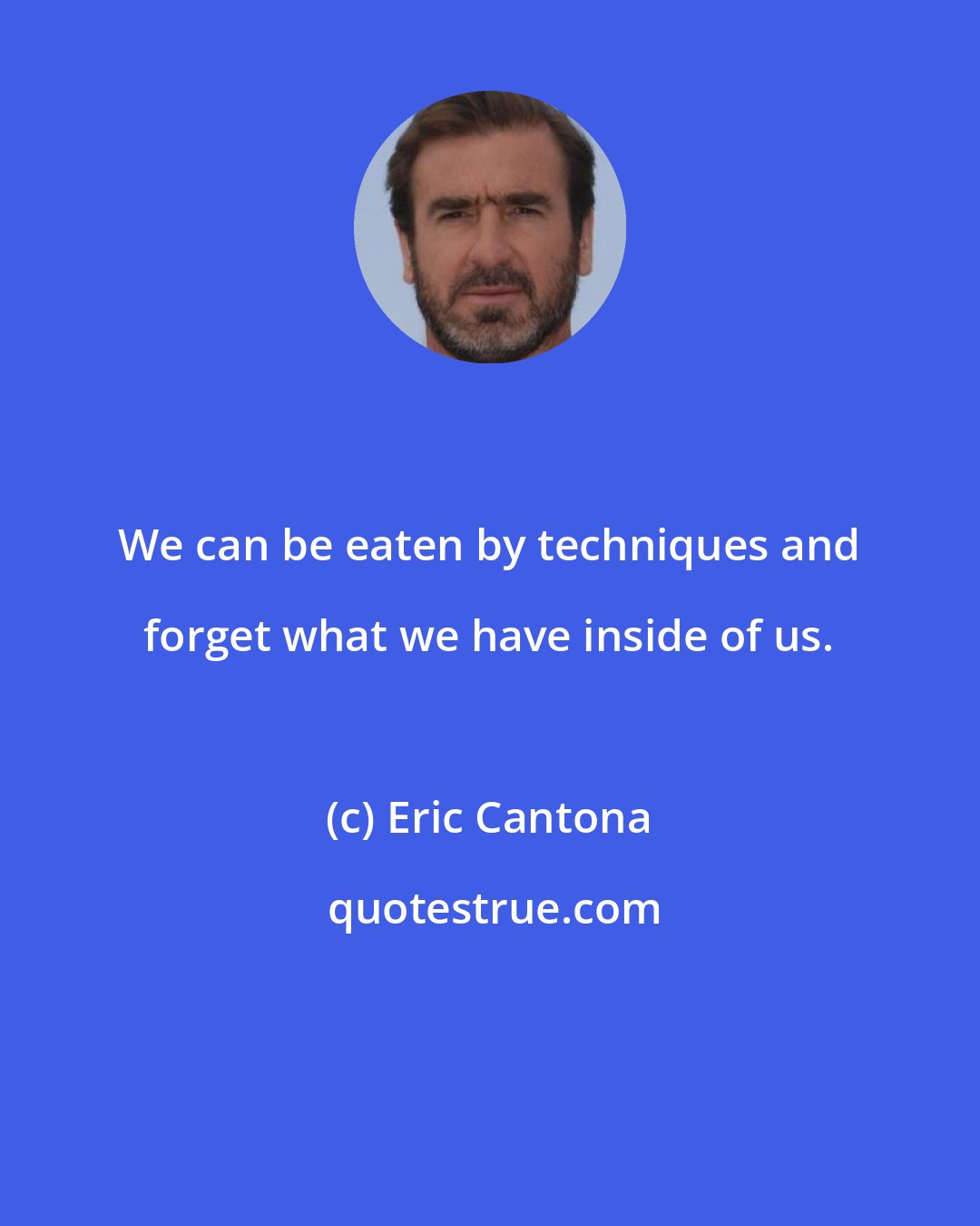 Eric Cantona: We can be eaten by techniques and forget what we have inside of us.